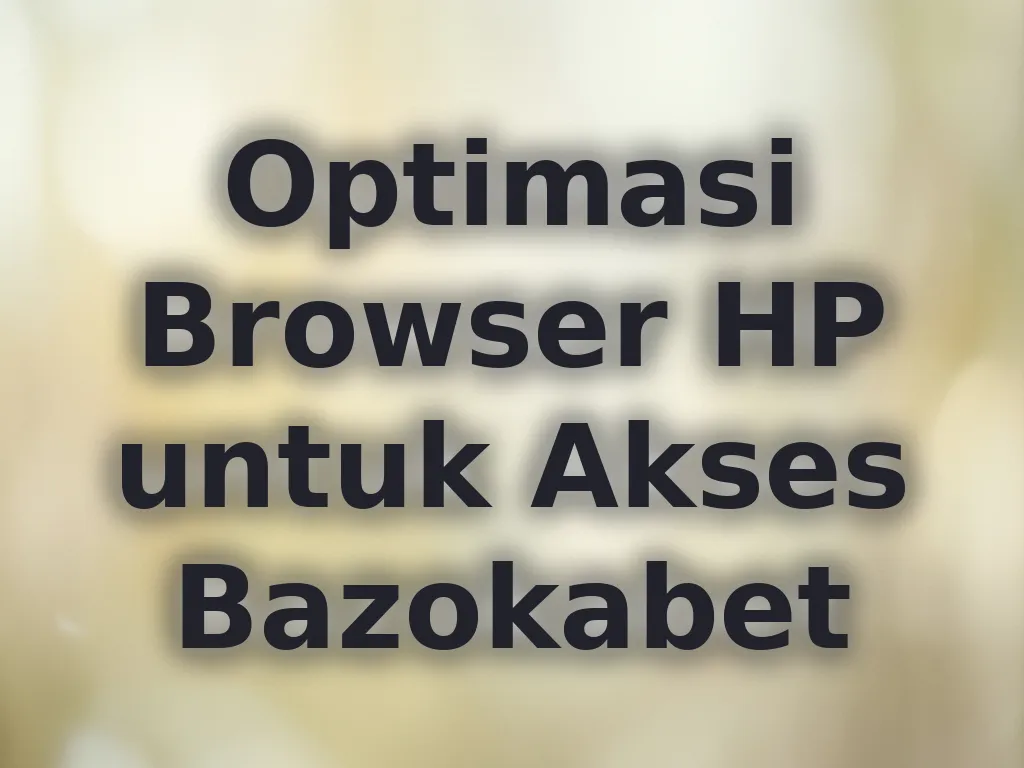 Optimasi Browser HP untuk Akses Bazokabet